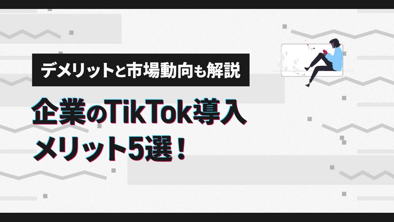 企業のTikTok導入メリット5選！デメリットと市場動向も解説