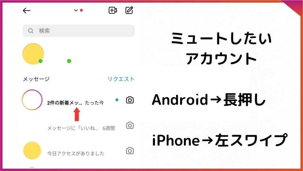 Instagramメッセージ画面です。ミュートしたいアカウントに対して、androidの場合は長押し、iPhoneの場合は左スワイプしてください。