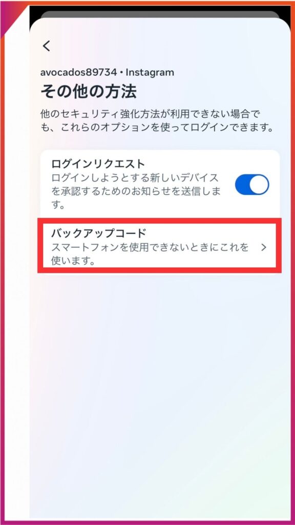 Instagramのバックアップコードの確認方法。≡、二段階認証を設定したいアカウントを選択し、その他の方法、バックアップコードの順にタップ。