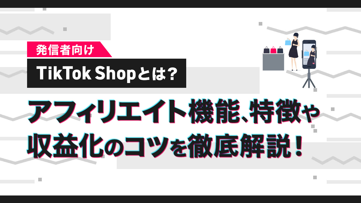 【発信者向け】TikTok Shopとは？アフィリエイト機能、特徴や収益化のコツを徹底解説